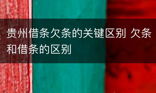 贵州借条欠条的关键区别 欠条和借条的区别