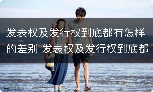 发表权及发行权到底都有怎样的差别 发表权及发行权到底都有怎样的差别呢