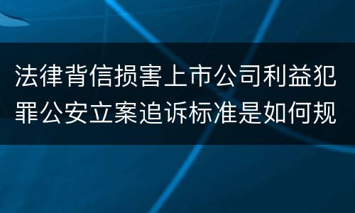 法律背信损害上市公司利益犯罪公安立案追诉标准是如何规定