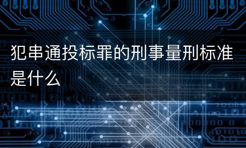 犯串通投标罪的刑事量刑标准是什么