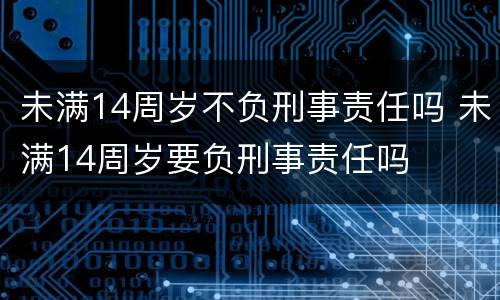 未满14周岁不负刑事责任吗 未满14周岁要负刑事责任吗