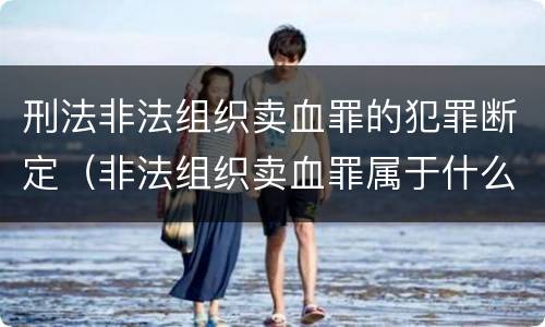 刑法非法组织卖血罪的犯罪断定（非法组织卖血罪属于什么类别）