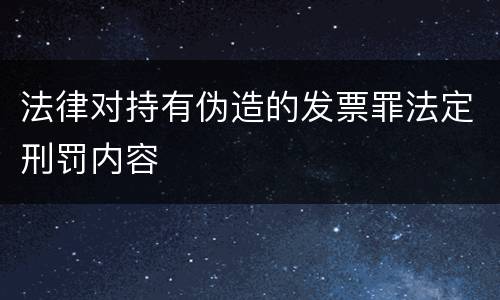 法律对持有伪造的发票罪法定刑罚内容