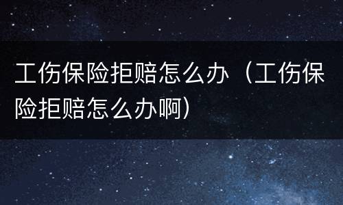 工伤保险拒赔怎么办（工伤保险拒赔怎么办啊）