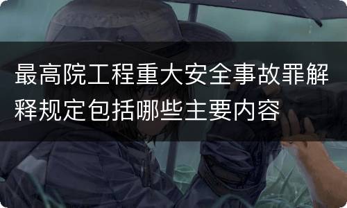 最高院工程重大安全事故罪解释规定包括哪些主要内容