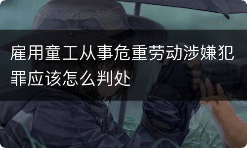 雇用童工从事危重劳动涉嫌犯罪应该怎么判处