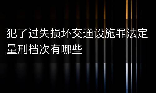 犯了过失损坏交通设施罪法定量刑档次有哪些
