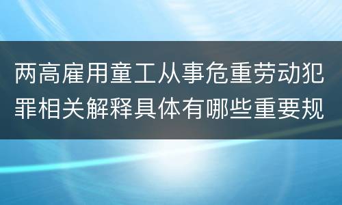 两高雇用童工从事危重劳动犯罪相关解释具体有哪些重要规定
