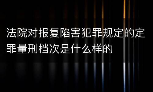 法院对报复陷害犯罪规定的定罪量刑档次是什么样的