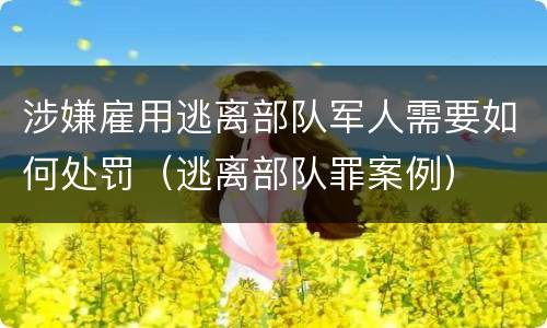 涉嫌雇用逃离部队军人需要如何处罚（逃离部队罪案例）