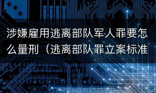 涉嫌雇用逃离部队军人罪要怎么量刑（逃离部队罪立案标准）