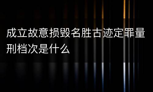 成立故意损毁名胜古迹定罪量刑档次是什么