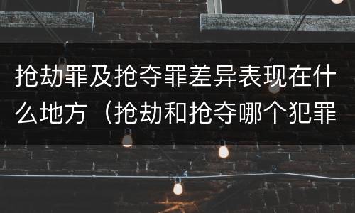 抢劫罪及抢夺罪差异表现在什么地方（抢劫和抢夺哪个犯罪性质严重）