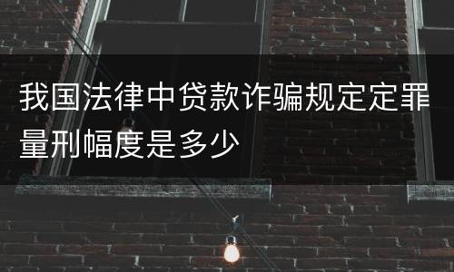 我国法律中贷款诈骗规定定罪量刑幅度是多少