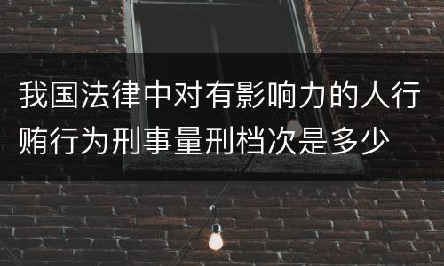 我国法律中对有影响力的人行贿行为刑事量刑档次是多少