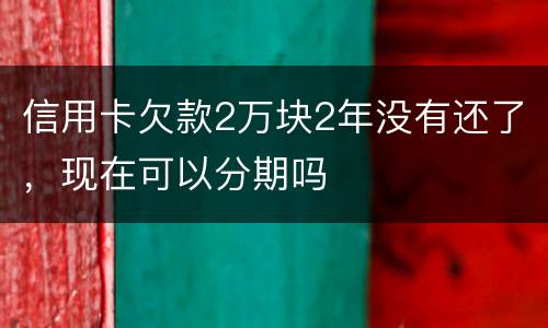 信用卡欠款2万块2年没有还了，现在可以分期吗