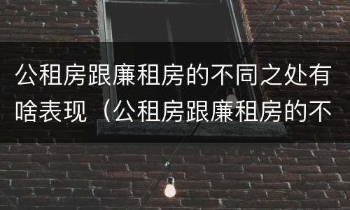 公租房跟廉租房的不同之处有啥表现（公租房跟廉租房的不同之处有啥表现和区别）