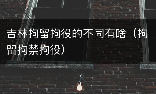 吉林拘留拘役的不同有啥（拘留拘禁拘役）