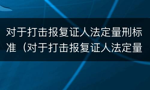 对于打击报复证人法定量刑标准（对于打击报复证人法定量刑标准的规定）