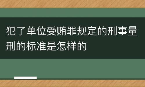 犯了单位受贿罪规定的刑事量刑的标准是怎样的
