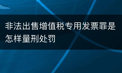 非法出售增值税专用发票罪是怎样量刑处罚