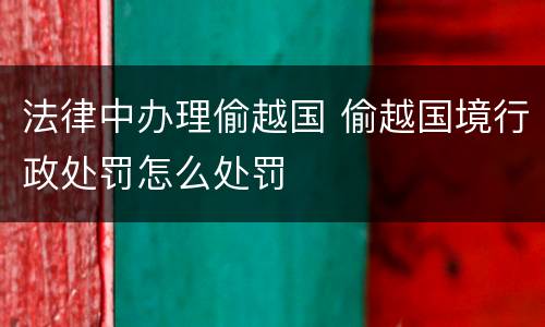 法律中办理偷越国 偷越国境行政处罚怎么处罚