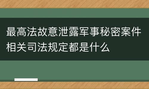 最高法故意泄露军事秘密案件相关司法规定都是什么