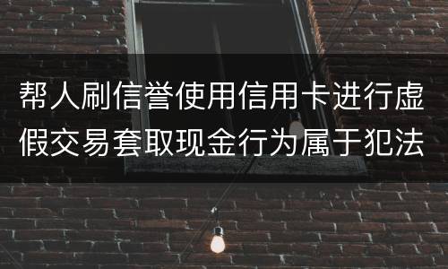 帮人刷信誉使用信用卡进行虚假交易套取现金行为属于犯法么