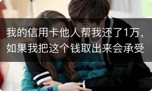 我的信用卡他人帮我还了1万，如果我把这个钱取出来会承受法律后果吗
