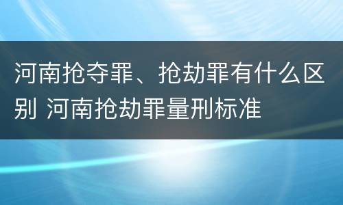 河南抢夺罪、抢劫罪有什么区别 河南抢劫罪量刑标准 河南抢夺罪、抢劫罪有什么区别 河南抢劫罪量刑标准