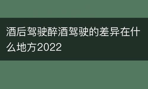 酒后驾驶醉酒驾驶的差异在什么地方2022 酒后驾驶醉酒驾驶的差异在什么地方2022