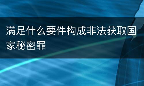 满足什么要件构成非法获取国家秘密罪