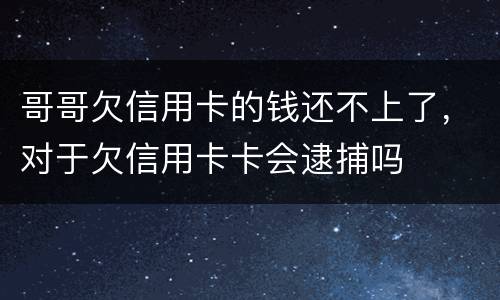 哥哥欠信用卡的钱还不上了，对于欠信用卡卡会逮捕吗
