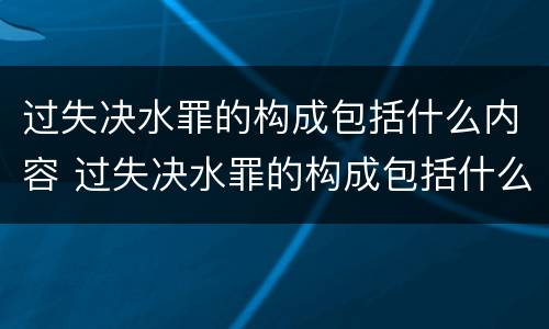 过失决水罪的构成包括什么内容 过失决水罪的构成包括什么内容呢