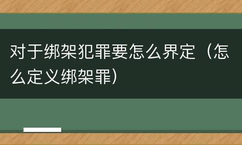 对于绑架犯罪要怎么界定（怎么定义绑架罪）
