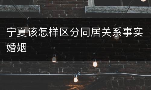 宁夏该怎样区分同居关系事实婚姻