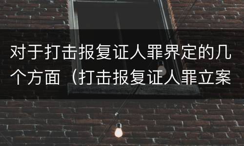 对于打击报复证人罪界定的几个方面（打击报复证人罪立案标准）