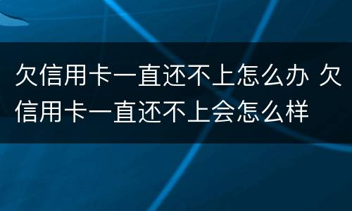 欠信用卡一直还不上怎么办 欠信用卡一直还不上会怎么样