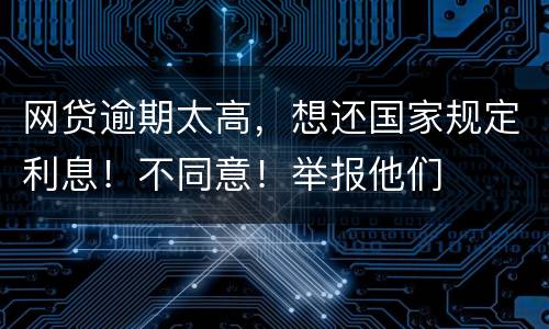 网贷逾期太高，想还国家规定利息！不同意！举报他们
