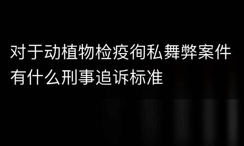 对于动植物检疫徇私舞弊案件有什么刑事追诉标准