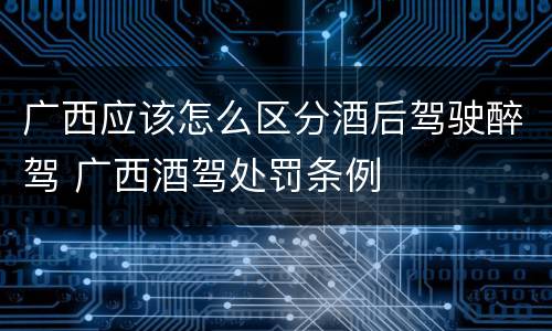 广西应该怎么区分酒后驾驶醉驾 广西酒驾处罚条例
