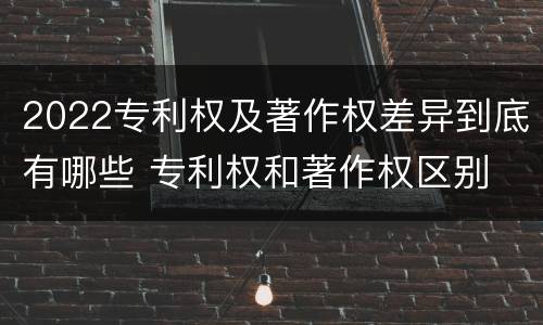2022专利权及著作权差异到底有哪些 专利权和著作权区别