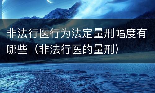 非法行医行为法定量刑幅度有哪些（非法行医的量刑）