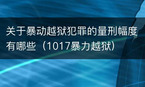 关于暴动越狱犯罪的量刑幅度有哪些（1017暴力越狱）