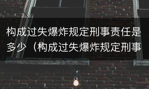 构成过失爆炸规定刑事责任是多少（构成过失爆炸规定刑事责任是多少年）
