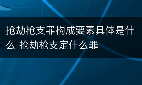 抢劫枪支罪构成要素具体是什么 抢劫枪支定什么罪