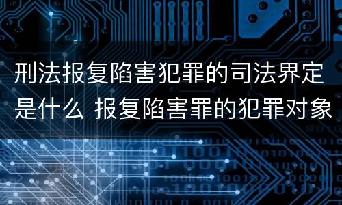刑法报复陷害犯罪的司法界定是什么 报复陷害罪的犯罪对象是