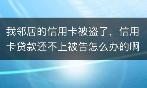 我邻居的信用卡被盗了，信用卡贷款还不上被告怎么办的啊