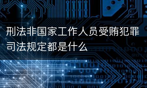 刑法非国家工作人员受贿犯罪司法规定都是什么