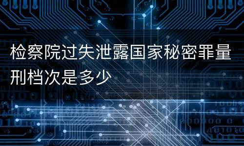 检察院过失泄露国家秘密罪量刑档次是多少